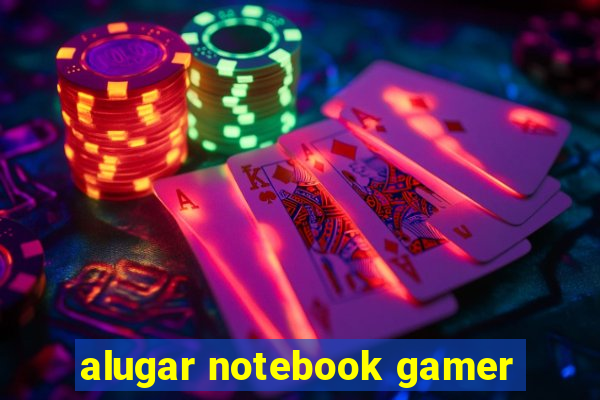 alugar notebook gamer